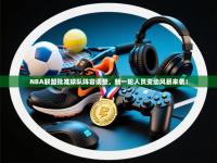 NBA联盟批准球队阵容调整，新一轮人员变动风暴来袭！