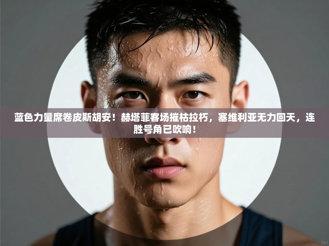 蓝色力量席卷皮斯胡安！赫塔菲客场摧枯拉朽，塞维利亚无力回天，连胜号角已吹响！  第1张