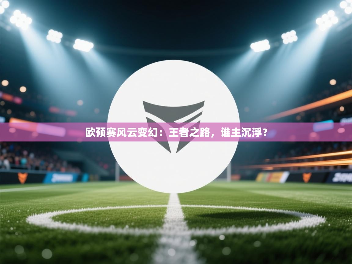 欧预赛风云变幻:王者之路,谁主沉浮? 第1张